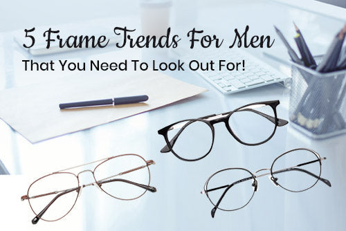 5 Frame Trends For Men That You Need To Look Out For!